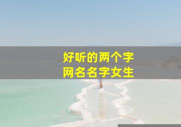 好听的两个字网名名字女生,好听的两个字网名名字女生仙气