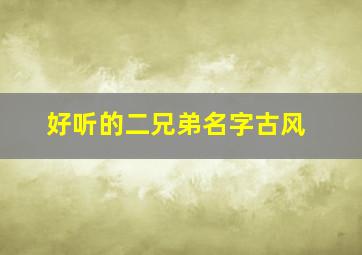 好听的二兄弟名字古风,二字兄弟网名古风