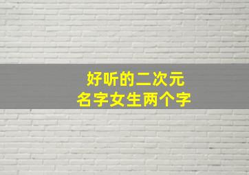 好听的二次元名字女生两个字,好听的二次元名字女生两个字