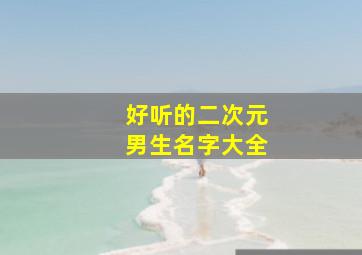 好听的二次元男生名字大全,二次元 男生名字