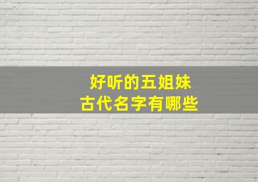 好听的五姐妹古代名字有哪些,好听的五个姐妹名