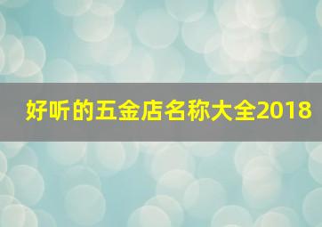 好听的五金店名称大全2018,开个五金店起个什么名字最好五金店铺名称