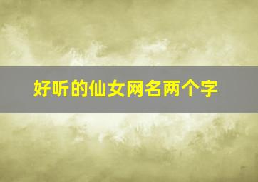 好听的仙女网名两个字,好听的仙女网名两个字霸气