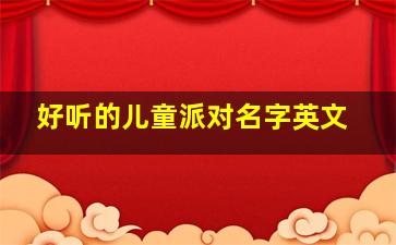 好听的儿童派对名字英文,儿童节派对英文