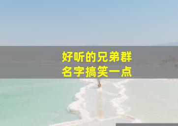 好听的兄弟群名字搞笑一点,有创意的兄弟群名称