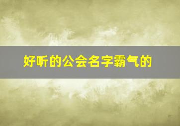 好听的公会名字霸气的,2022公会名字既文雅又霸气2022公会名字高雅有内涵