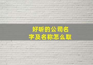 好听的公司名字及名称怎么取,超好听的公司名字