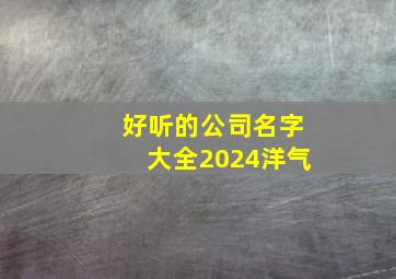 好听的公司名字大全2024洋气,超好听的公司名字大全