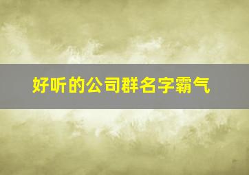 好听的公司群名字霸气,好听又霸气的群名