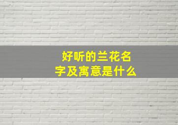 好听的兰花名字及寓意是什么,兰花这个名字好吗?