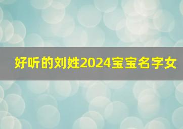 好听的刘姓2024宝宝名字女,2024年姓刘女孩名字