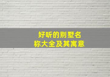 好听的别墅名称大全及其寓意,好听的别墅名称大全及其寓意图