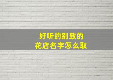 好听的别致的花店名字怎么取,特别的花店名字简约