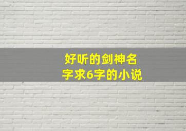 好听的剑神名字求6字的小说,剑神名字大全