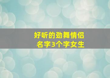 好听的劲舞情侣名字3个字女生,劲舞团好听的三字情侣名字