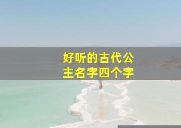 好听的古代公主名字四个字,好听的古代公主名字四个字