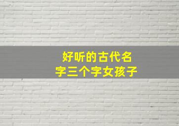 好听的古代名字三个字女孩子,好听的古代名字三个字女孩子可爱