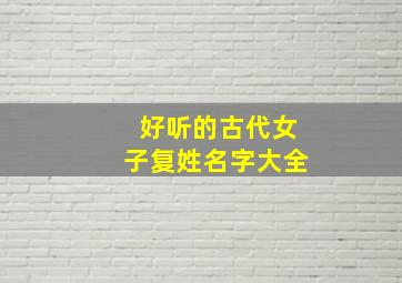 好听的古代女子复姓名字大全,清雅仙气的古风复姓女子名