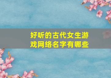 好听的古代女生游戏网络名字有哪些,好听的古代游戏名字女孩名字