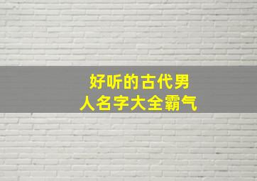 好听的古代男人名字大全霸气,好听的古代男人名字大全霸气四个字