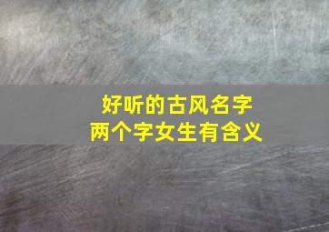 好听的古风名字两个字女生有含义,好听的古风名字2个字女