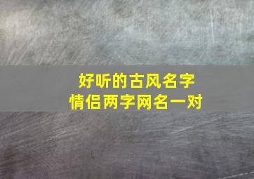 好听的古风名字情侣两字网名一对,罕见好听的古风情侣名两字