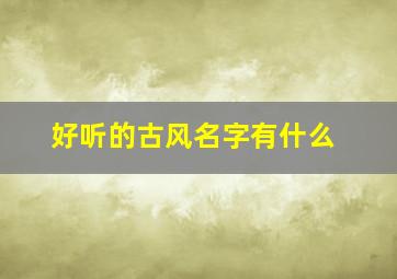 好听的古风名字有什么,好听的古风名字2024