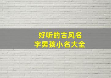 好听的古风名字男孩小名大全,好听的古风男孩儿名字