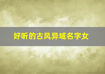 好听的古风异域名字女,古代异域风情的名字