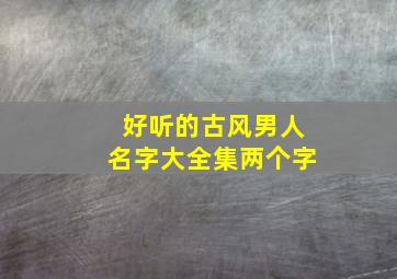 好听的古风男人名字大全集两个字,古风男名字两个字霸气