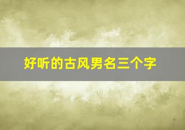 好听的古风男名三个字,好听的古风男名三个字