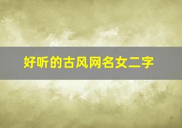 好听的古风网名女二字,好听有意境的古风名两字两个字的网名女生唯美清新