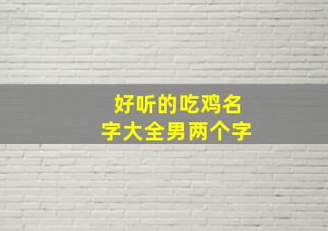 好听的吃鸡名字大全男两个字,吃鸡名字男生两个字