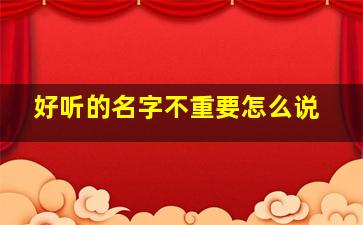 好听的名字不重要怎么说,名字不重要