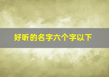 好听的名字六个字以下,六个字以内