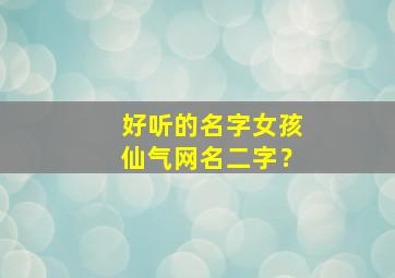 好听的名字女孩仙气网名二字？,超好听的女生网名 仙气2字