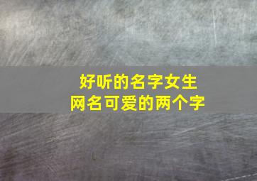 好听的名字女生网名可爱的两个字,好听的名字女生网名可爱的两个字霸气