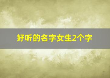 好听的名字女生2个字,超好听的女生名字2个字