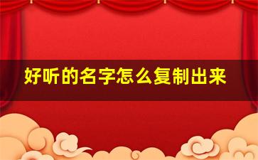 好听的名字怎么复制出来,好听的名字怎么复制出来的