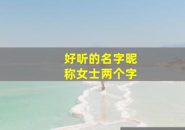 好听的名字昵称女士两个字,好听的名字昵称女士两个字可爱