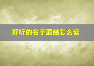 好听的名字灏喆怎么读,好听的名字灏喆怎么读的