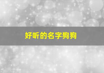 好听的名字狗狗,求好听的狗狗名字