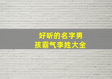 好听的名字男孩霸气李姓大全,2019年李姓霸气的男孩名字有哪些