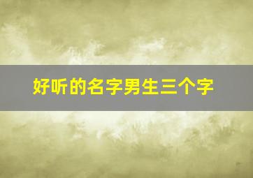 好听的名字男生三个字,好听的名字男生三个字霸气