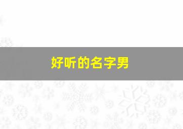 好听的名字男,好听的名字男生 帅气 冷酷 霸气网名