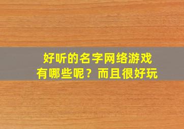 好听的名字网络游戏有哪些呢？而且很好玩,好听的网名游戏名字