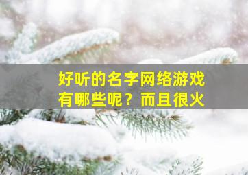 好听的名字网络游戏有哪些呢？而且很火,好听的名字网络游戏有哪些呢?而且很火爆