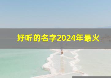 好听的名字2024年最火,2024好听名字