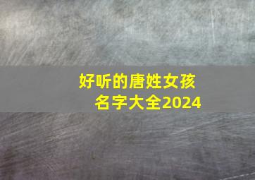 好听的唐姓女孩名字大全2024,唐姓女孩名字大全2024