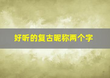 好听的复古昵称两个字,好听的昵称两字古风有哪些